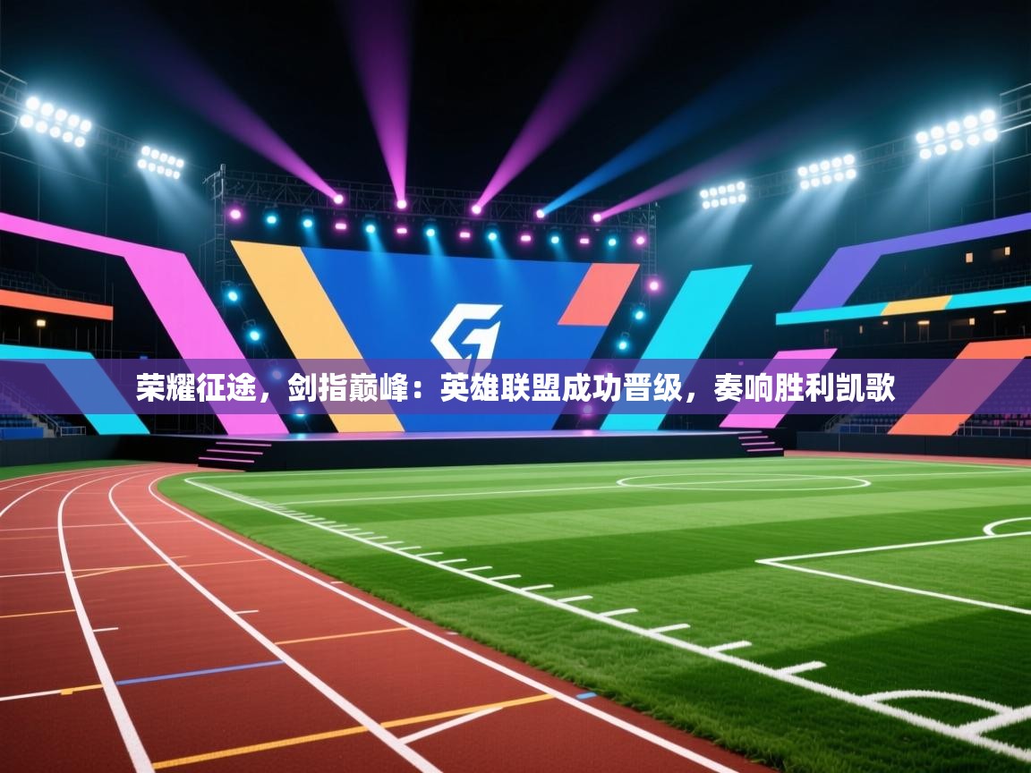 荣耀征途,剑指巅峰:英雄联盟成功晋级,奏响胜利凯歌 第2张