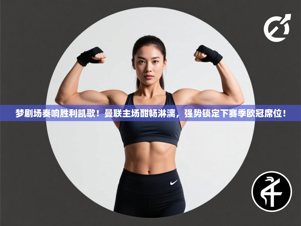 梦剧场奏响胜利凯歌！曼联主场酣畅淋漓，强势锁定下赛季欧冠席位！