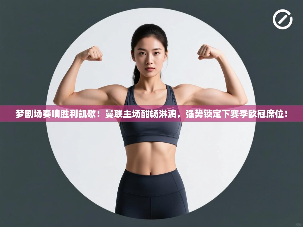 梦剧场奏响胜利凯歌！曼联主场酣畅淋漓，强势锁定下赛季欧冠席位！  第2张