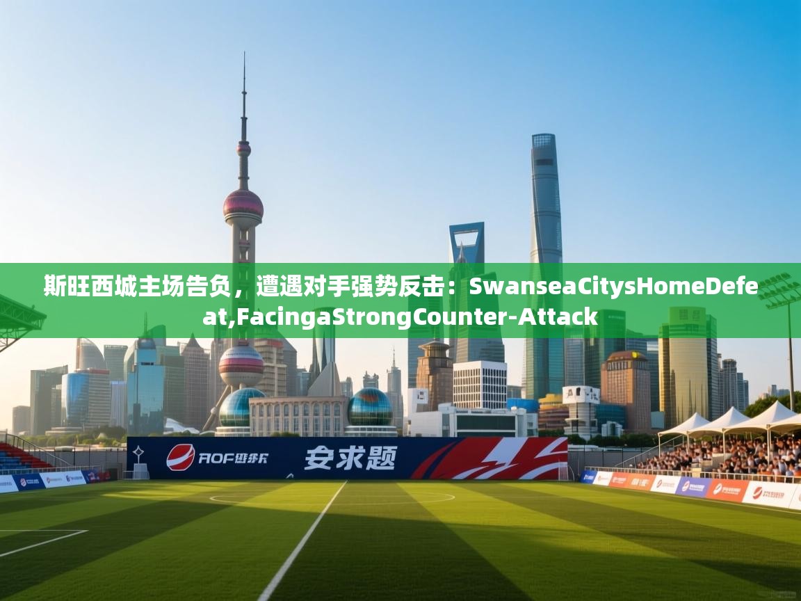 斯旺西城主场告负,遭遇对手强势反击:SwanseaCitysHomeDefeat,FacingaStrongCounter-Attack 第2张