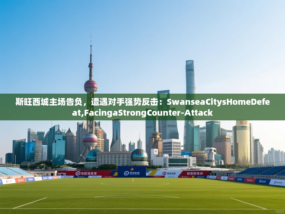 斯旺西城主场告负，遭遇对手强势反击：SwanseaCitysHomeDefeat,FacingaStrongCounter-Attack
