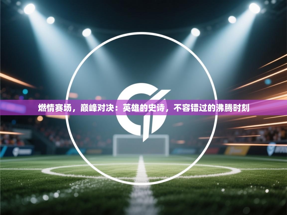 燃情赛场,巅峰对决:英雄的史诗,不容错过的沸腾时刻 第2张