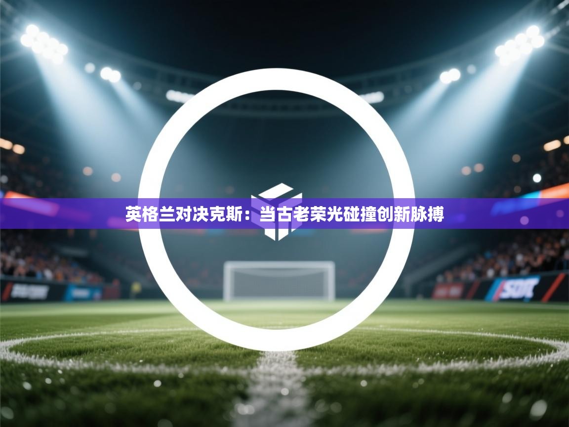 英格兰对决克斯：当古老荣光碰撞创新脉搏