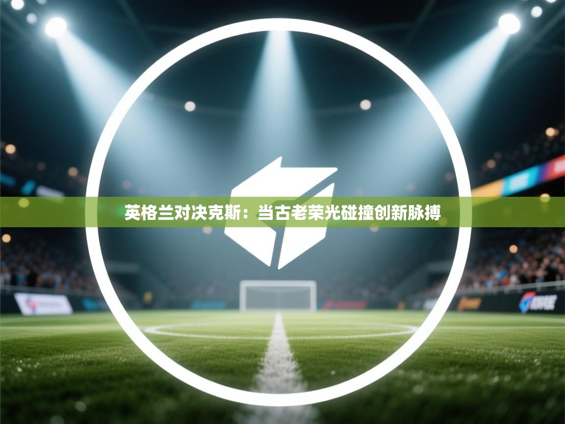 英格兰对决克斯：当古老荣光碰撞创新脉搏  第2张