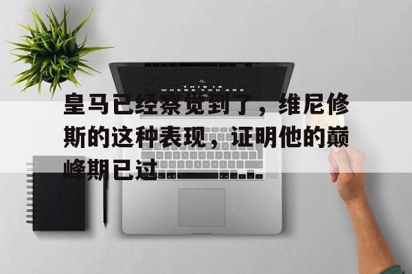 关于皇马已经察觉到了，维尼修斯的这种表现，证明他的巅峰期已过的信息